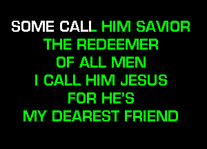 SOME CALL HIM SAWOR
THE REDEEMER
OF ALL MEN
I CALL HIM JESUS
FOR HE'S
MY DEAREST FRIEND