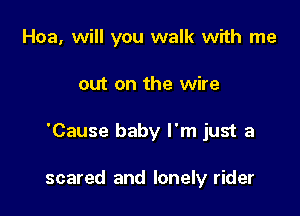 Hoa, will you walk with me

out on the wire

'Cause baby I'm just a

scared and lonely rider