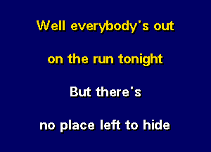Well everybody's out

on the run tonight
But there's

no place left to hide