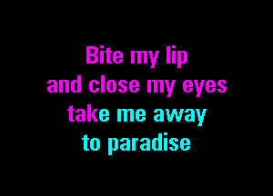 Bite my lip
and close my eyes

take me away
to paradise