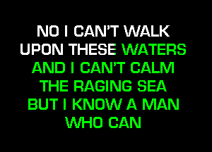 NO I CAN'T WALK
UPON THESE WATERS
AND I CAN'T CALM
THE RAGING SEA
BUT I KNOW A MAN
INHO CAN