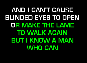 AND I CAN'T CAUSE
BLINDED EYES TO OPEN
0R MAKE THE LAME
T0 WALK AGAIN
BUT I KNOW A MAN
WHO CAN