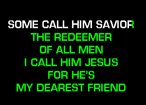 SOME CALL HIM SAWOR
THE REDEEMER
OF ALL MEN
I CALL HIM JESUS
FOR HE'S
MY DEAREST FRIEND
