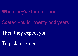 Then they expect you

To pick a career