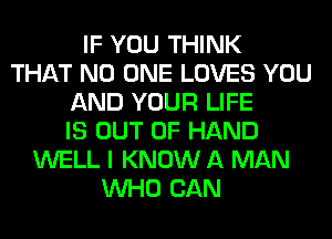 IF YOU THINK
THAT NO ONE LOVES YOU
AND YOUR LIFE
IS OUT OF HAND
WELL I KNOW A MAN
WHO CAN