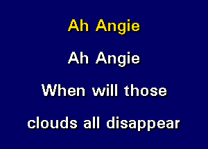 Ah Angie
Ah Angie

When will those

clouds all disappear