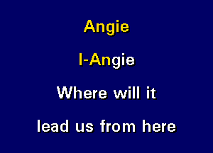 Angie

l-Angie

Where will it

lead us from here