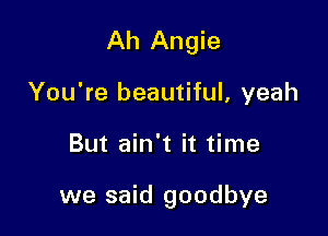 Ah Angie

You're beautiful, yeah
But ain't it time

we said goodbye