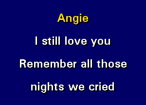 Angie
I still love you

Remember all those

nights we cried
