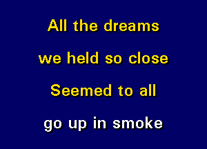 All the dreams
we held so close

Seemed to all

go up in smoke
