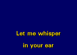 Let me whisper

in your ear