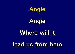 Angie

Angie

Where will it

lead us from here