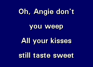 Oh, Angie don't

you weep
All your kisses

still taste sweet