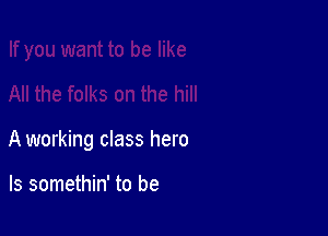 A working class hero

ls somethin' to be