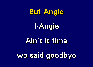 But Angie

l-Angie
Ain't it time

we said goodbye