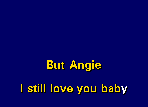 But Angie

I still love you baby