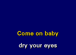 Come on baby

dry your eyes