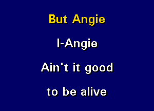 But Angie
l-Angie

Ain't it good

to be alive