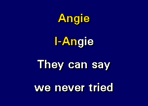 Angie

l-Angie

They can say

we never tried
