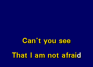 Can't you see

That I am not afraid