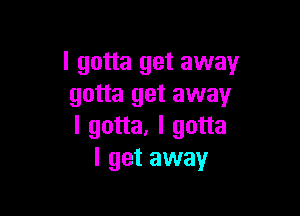 I gotta get away
gotta get away

I gotta, I gotta
I get away