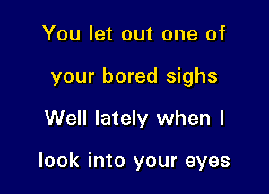 You let out one of

your bored sighs

Well lately when I

look into your eyes