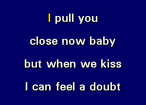 I pull you

close now baby

but when we kiss

I can feel a doubt