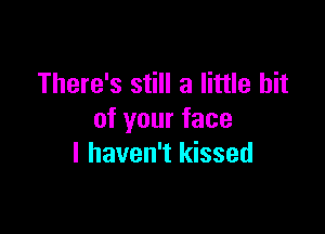 There's still a little bit

of your face
I haven't kissed