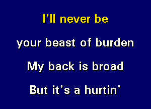 I'll never be

your beast of burden

My back is broad

But it's a hurtin'