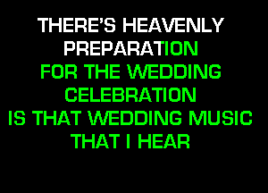 THERE'S HEAVENLY
PREPARATION
FOR THE WEDDING
CELEBRATION
IS THAT WEDDING MUSIC
THAT I HEAR