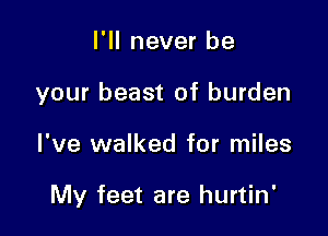 I'll never be
your beast of burden

I've walked for miles

My feet are hurtin'
