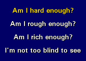 Am I hard enough?

Am I rough enough?

Am I rich enough?

I'm not too blind to see