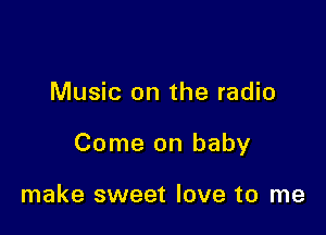 Music on the radio

Come on baby

make sweet love to me