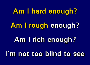 Am I hard enough?

Am I rough enough?

Am I rich enough?

I'm not too blind to see