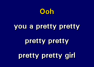 Ooh
you a pretty pretty

pretty pretty

pretty pretty girl