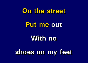 On the street

Put me out

With no

shoes on my feet