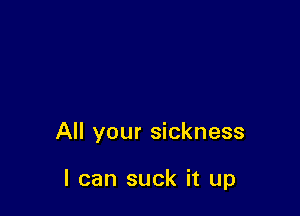 All your sickness

I can suck it up