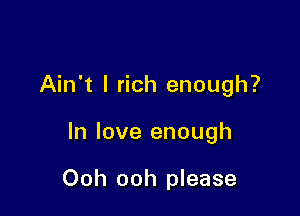 Ain't l rich enough?

In love enough

Ooh ooh please