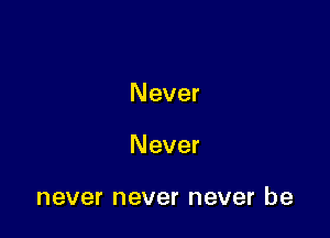 Never

Never

never never never be
