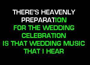 THERE'S HEAVENLY
PREPARATION
FOR THE WEDDING
CELEBRATION
IS THAT WEDDING MUSIC
THAT I HEAR