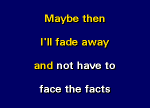 Maybe then

I'll fade away

and not have to

face the facts