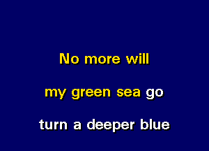 No more will

my green sea go

turn a deeper blue