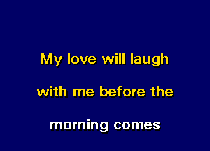 My love will laugh

with me before the

morning comes
