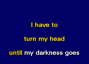 I have to

turn my head

until my darkness goes