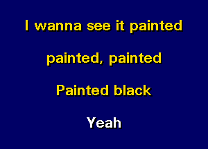 I wanna see it painted

painted, painted
Painted black

Yeah
