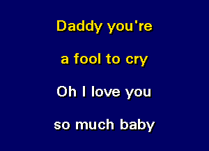 Daddy you're

a fool to cry

Oh I love you

so much baby