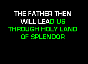 THE FATHER THEN
WILL LEAD US
THROUGH HOLY LAND
OF SPLENDOR