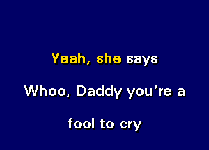 Yeah, she says

Whoo, Daddy you're a

fool to cry