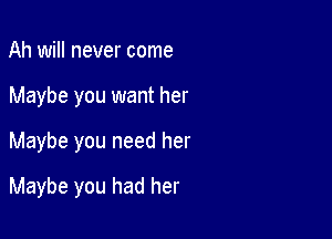 Ah will never come

Maybe you want her

Maybe you need her
Maybe you had her