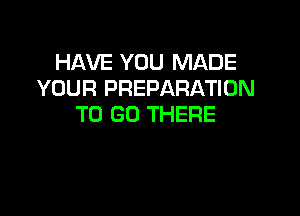 HAVE YOU MADE
YOUR PREPARATION

TO GO THERE